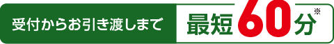 受付からお引渡しまで最短60分