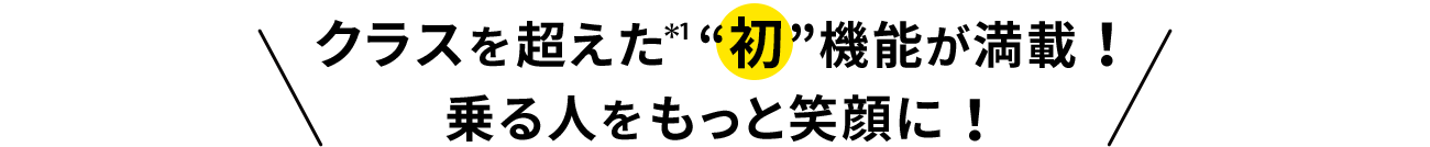 クラスを超えた＊1“初”機能が満載！乗る人をもっと笑顔に！