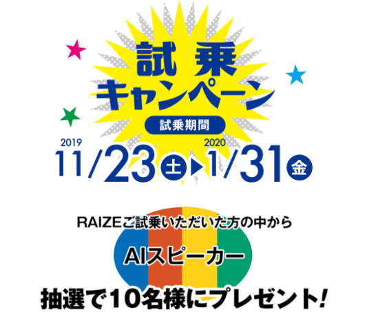 試乗キャンペーン 2019/11/23(土)〜1/31(金)RAIZEご試乗いただいた方の中からAIスピーカー抽選で10名様にプレゼント!